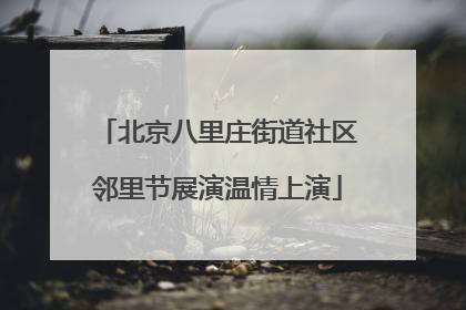 北京八里庄街道社区邻里节展演温情上演